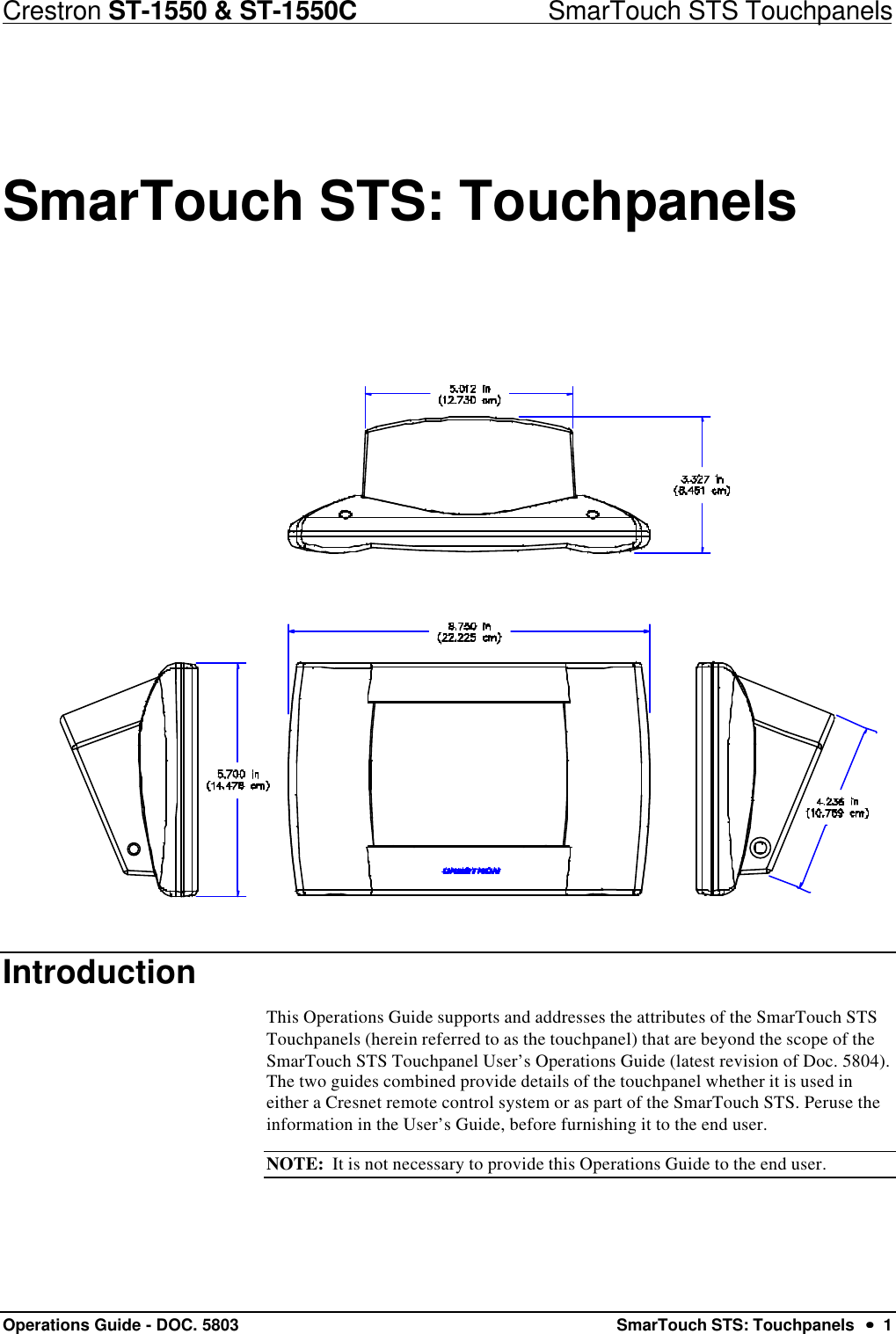 Crestron ST-1550 &amp; ST-1550C                            SmarTouch STS TouchpanelsOperations Guide - DOC. 5803 SmarTouch STS: Touchpanels  ••  1SmarTouch STS: TouchpanelsIntroductionThis Operations Guide supports and addresses the attributes of the SmarTouch STSTouchpanels (herein referred to as the touchpanel) that are beyond the scope of theSmarTouch STS Touchpanel User’s Operations Guide (latest revision of Doc. 5804).The two guides combined provide details of the touchpanel whether it is used ineither a Cresnet remote control system or as part of the SmarTouch STS. Peruse theinformation in the User’s Guide, before furnishing it to the end user.NOTE:  It is not necessary to provide this Operations Guide to the end user.