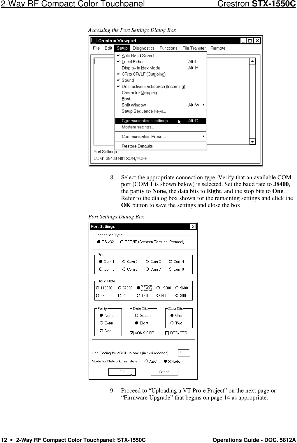 2-Way RF Compact Color Touchpanel Crestron STX-1550C 12  ••  2-Way RF Compact Color Touchpanel: STX-1550C Operations Guide - DOC. 5812A Accessing the Port Settings Dialog Box  8. Select the appropriate connection type. Verify that an available COM port (COM 1 is shown below) is selected. Set the baud rate to 38400, the parity to None, the data bits to Eight, and the stop bits to One. Refer to the dialog box shown for the remaining settings and click the OK button to save the settings and close the box.  Port Settings Dialog Box  9. Proceed to “Uploading a VT Pro-e Project” on the next page or “Firmware Upgrade” that begins on page 14 as appropriate. 