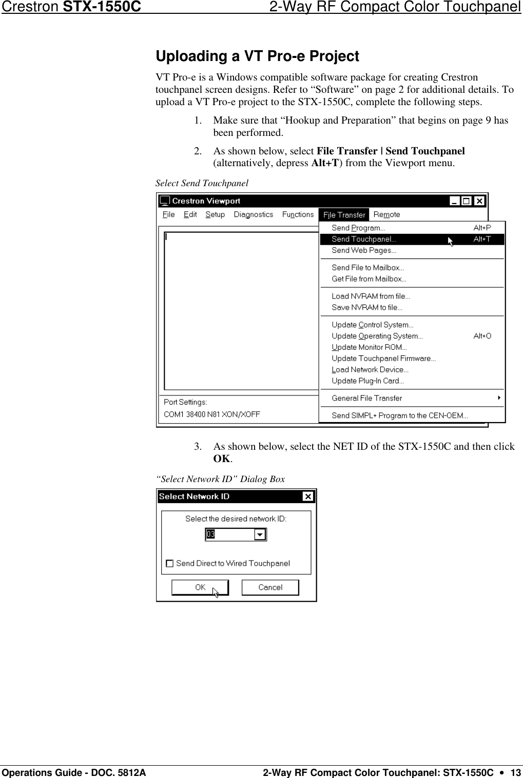 Crestron STX-1550C 2-Way RF Compact Color Touchpanel Operations Guide - DOC. 5812A 2-Way RF Compact Color Touchpanel: STX-1550C  ••  13 Uploading a VT Pro-e Project VT Pro-e is a Windows compatible software package for creating Crestron touchpanel screen designs. Refer to “Software” on page 2 for additional details. To upload a VT Pro-e project to the STX-1550C, complete the following steps. 1. Make sure that “Hookup and Preparation” that begins on page 9 has been performed. 2. As shown below, select File Transfer | Send Touchpanel (alternatively, depress Alt+T) from the Viewport menu.  Select Send Touchpanel  3. As shown below, select the NET ID of the STX-1550C and then click OK. “Select Network ID” Dialog Box  