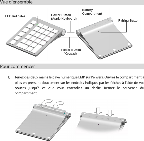 Vue d&rsquo;ensemble                                                      Pour commencer                                             1) Tenez des deux mains le pav&eacute; num&eacute;rique LMP sur l&rsquo;envers. Ouvrez le compartiment &agrave; piles en pressant doucement sur les endroits indiqu&eacute;s par les fl&egrave;ches &agrave; l&rsquo;aide de vos pouces  jusqu&rsquo;&agrave;  ce  que  vous  entendiez  un  d&eacute;clic.  Retirez  le  couvercle  du compartiment.             