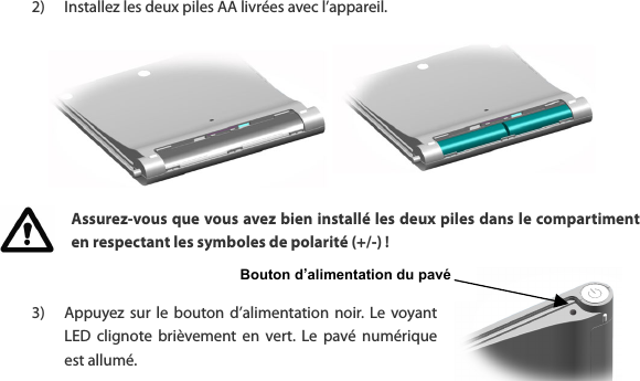 Bouton d&rsquo;alimentation du pav&eacute;   2) Installez les deux piles AA livr&eacute;es avec l&rsquo;appareil.         Assurez-vous que vous avez bien install&eacute; les deux piles dans le compartiment en respectant les symboles de polarit&eacute; (+/-) !   3) Appuyez sur  le  bouton d&rsquo;alimentation noir.  Le  voyant LED  clignote  bri&egrave;vement  en  vert.  Le  pav&eacute;  num&eacute;rique est allum&eacute;.  