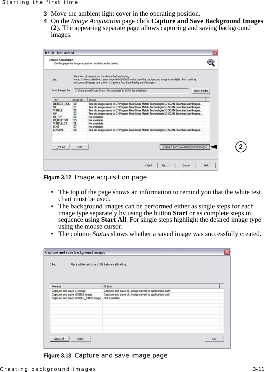 Creating background images    3-11Starting the first time3  Move the ambient light cover in the operating position.4  On the Image Acquisition page click Capture and Save Background Images (2). The appearing separate page allows capturing and saving background images.Figure 3.12Image acquisition page• The top of the page shows an information to remind you that the white test chart must be used.• The background images can be performed either as single steps for each image type separately by using the button Start or as complete steps in sequence using Start All. For single steps highlight the desired image type using the mouse cursor.•The column Status shows whether a saved image was successfully created.Figure 3.13Capture and save image page2