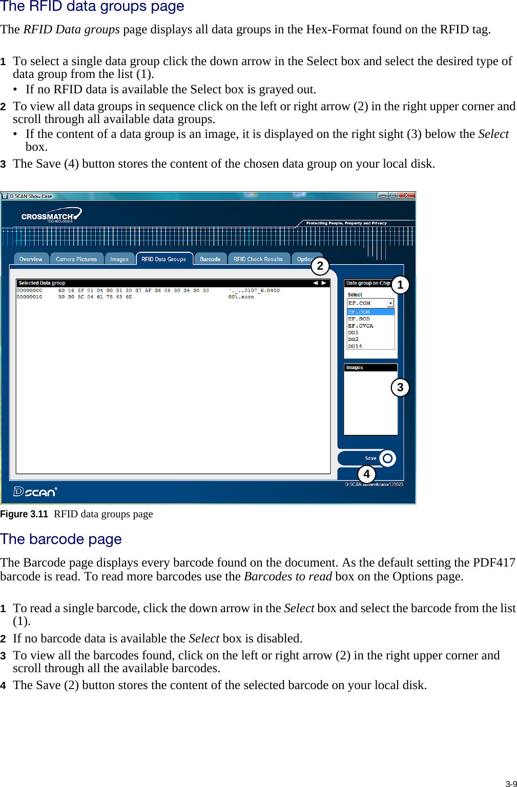 3-9The RFID data groups pageThe RFID Data groups page displays all data groups in the Hex-Format found on the RFID tag.1To select a single data group click the down arrow in the Select box and select the desired type of data group from the list (1).• If no RFID data is available the Select box is grayed out.2To view all data groups in sequence click on the left or right arrow (2) in the right upper corner and scroll through all available data groups.• If the content of a data group is an image, it is displayed on the right sight (3) below the Select box.3The Save (4) button stores the content of the chosen data group on your local disk.Figure 3.11RFID data groups pageThe barcode pageThe Barcode page displays every barcode found on the document. As the default setting the PDF417 barcode is read. To read more barcodes use the Barcodes to read box on the Options page.1To read a single barcode, click the down arrow in the Select box and select the barcode from the list (1).2If no barcode data is available the Select box is disabled.3To view all the barcodes found, click on the left or right arrow (2) in the right upper corner and scroll through all the available barcodes.4The Save (2) button stores the content of the selected barcode on your local disk.3214