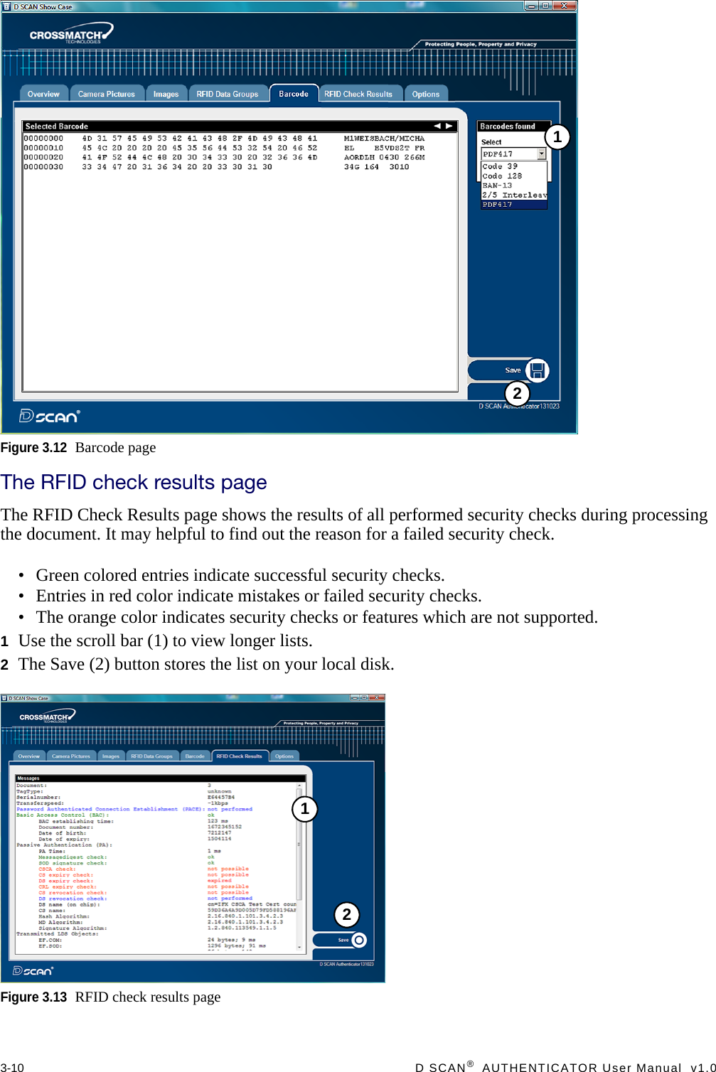 3-10  D SCAN®  AUTHENTICATOR User Manual  v1.0Figure 3.12Barcode pageThe RFID check results pageThe RFID Check Results page shows the results of all performed security checks during processing the document. It may helpful to find out the reason for a failed security check.• Green colored entries indicate successful security checks.• Entries in red color indicate mistakes or failed security checks.• The orange color indicates security checks or features which are not supported.1Use the scroll bar (1) to view longer lists.2The Save (2) button stores the list on your local disk.Figure 3.13RFID check results page2112