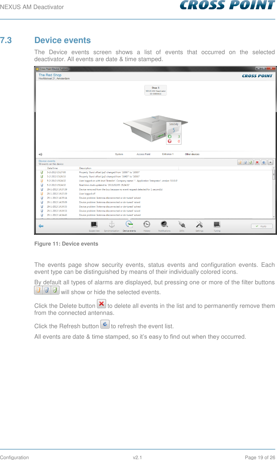 NEXUS AM Deactivator        Configuration  v2.1  Page 19 of 26 7.3  Device events The  Device  events  screen  shows  a  list  of  events  that  occurred  on  the  selected deactivator. All events are date &amp; time stamped.  Figure 11: Device events  The  events  page  show  security  events,  status  events  and  configuration  events.  Each event type can be distinguished by means of their individually colored icons. By default all types of alarms are displayed, but pressing one or more of the filter buttons  will show or hide the selected events. Click the Delete button   to delete all events in the list and to permanently remove them from the connected antennas. Click the Refresh button   to refresh the event list. All events are date &amp; time stamped, so it’s easy to find out when they occurred.     