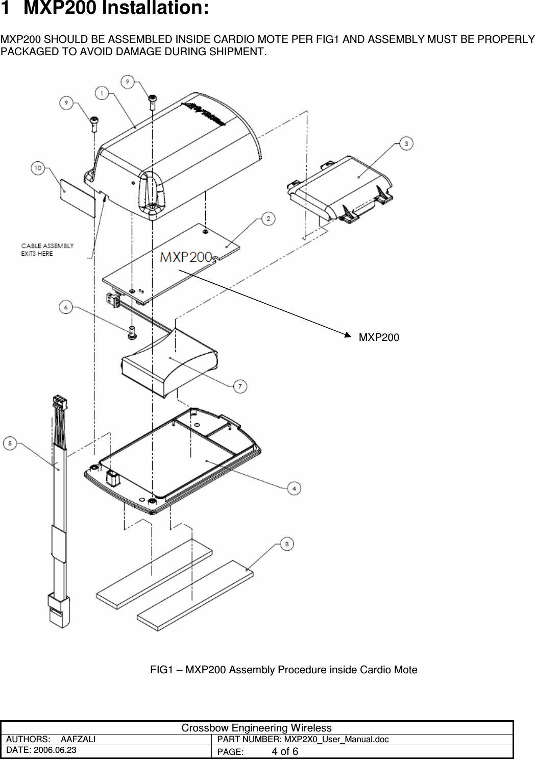 Crossbow Engineering Wireless AUTHORS:  AAFZALI  PART NUMBER: MXP2X0_User_Manual.doc DATE: 2006.06.23  PAGE:  4 of 6  1  MXP200 Installation:  MXP200 SHOULD BE ASSEMBLED INSIDE CARDIO MOTE PER FIG1 AND ASSEMBLY MUST BE PROPERLY PACKAGED TO AVOID DAMAGE DURING SHIPMENT.                                                   FIG1 – MXP200 Assembly Procedure inside Cardio Mote MXP200 