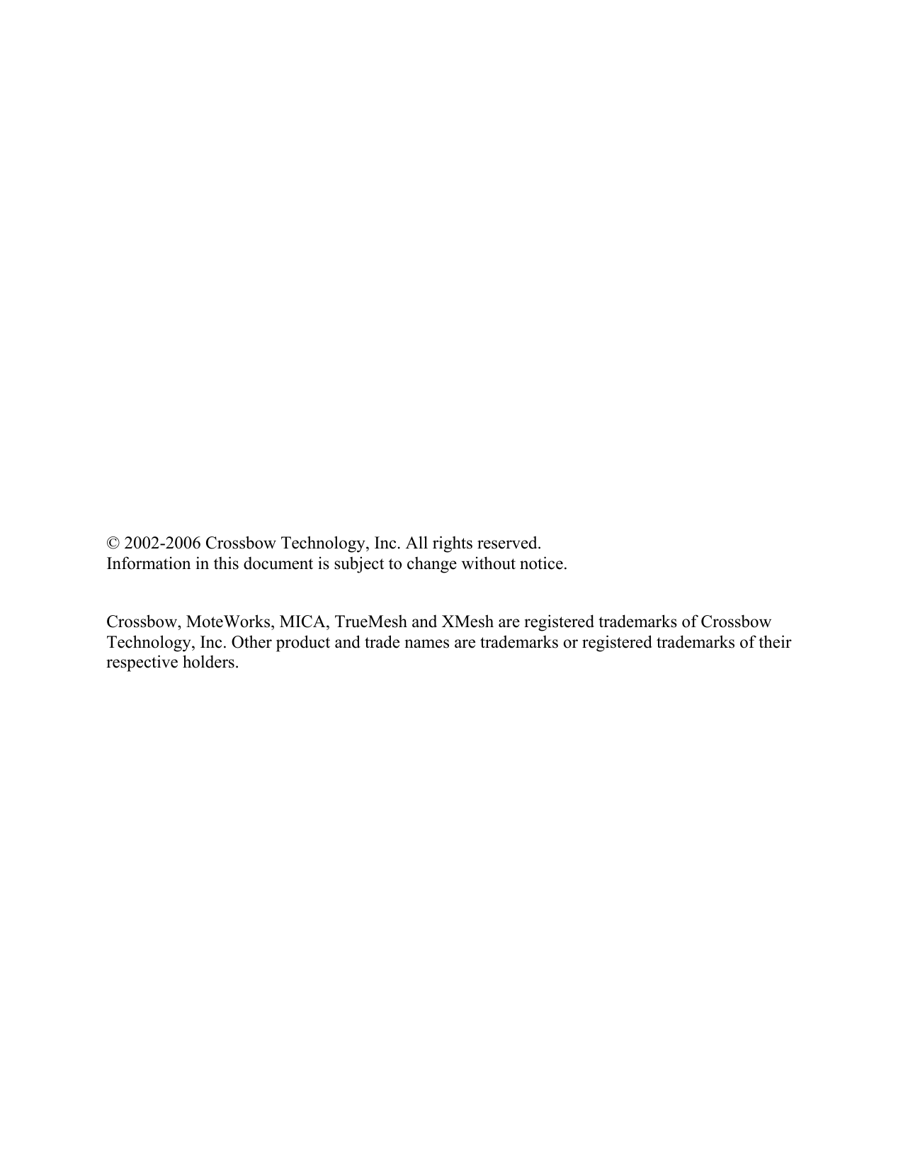                     © 2002-2006 Crossbow Technology, Inc. All rights reserved. Information in this document is subject to change without notice.  Crossbow, MoteWorks, MICA, TrueMesh and XMesh are registered trademarks of Crossbow Technology, Inc. Other product and trade names are trademarks or registered trademarks of their respective holders. 