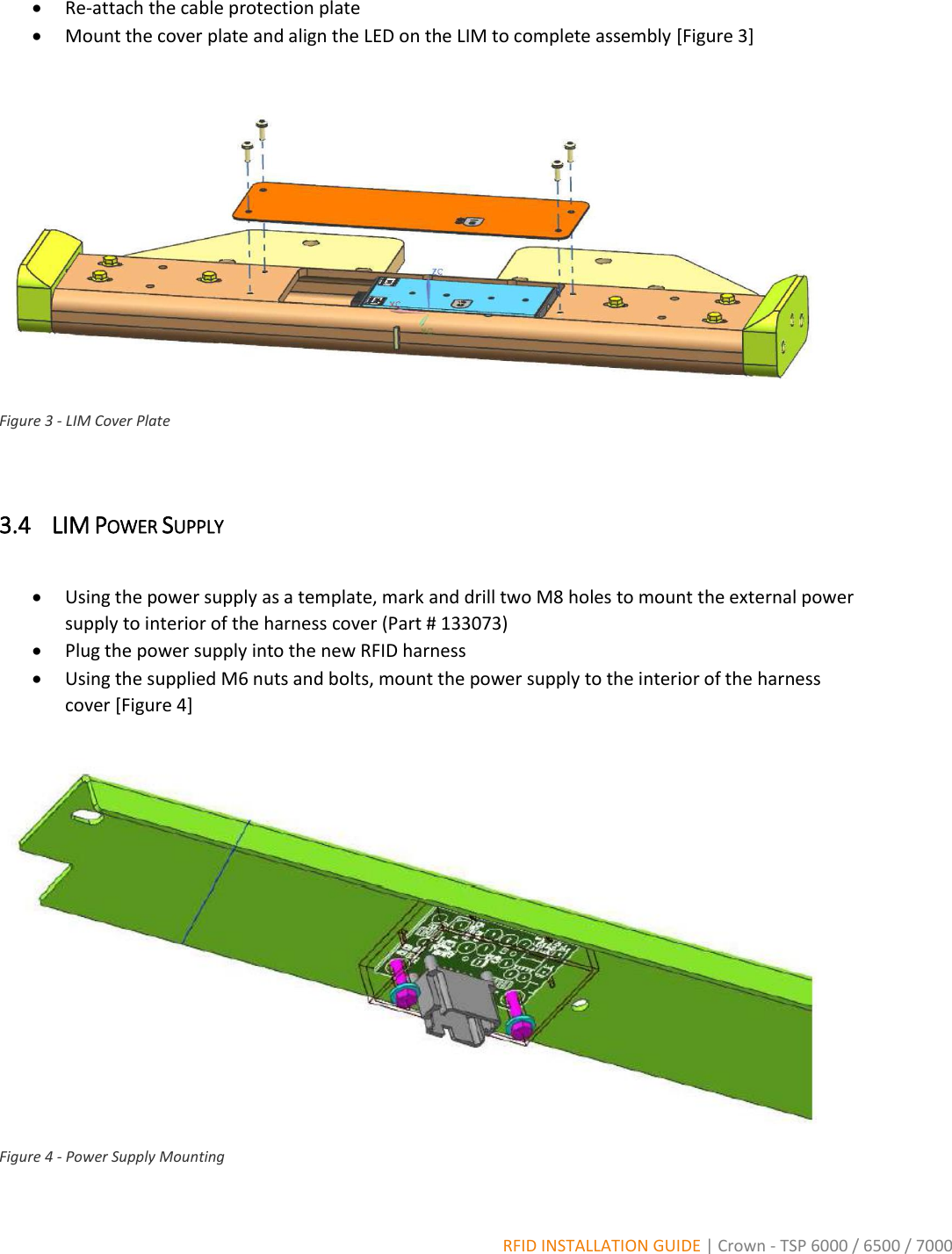  RFID INSTALLATION GUIDE | Crown - TSP 6000 / 6500 / 7000  Re-attach the cable protection plate  Mount the cover plate and align the LED on the LIM to complete assembly [Figure 3]   Figure 3 - LIM Cover Plate  3.4 LIM POWER SUPPLY   Using the power supply as a template, mark and drill two M8 holes to mount the external power supply to interior of the harness cover (Part # 133073)  Plug the power supply into the new RFID harness  Using the supplied M6 nuts and bolts, mount the power supply to the interior of the harness cover [Figure 4]   Figure 4 - Power Supply Mounting 