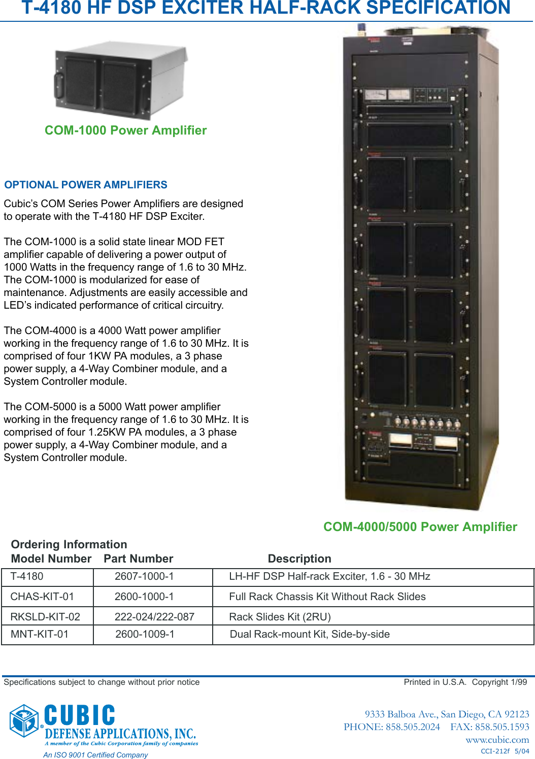 Specifications subject to change without prior notice Printed in U.S.A.  Copyright 1/999333 Balboa Ave., San Diego, CA 92123PHONE: 858.505.2024    FAX: 858.505.1593www.cubic.comAn ISO 9001 Certified Company CCI-212f  5/04T-4180 HF DSP EXCITER HALF-RACK SPECIFICATIONCubic’s COM Series Power Amplifiers are designedto operate with the T-4180 HF DSP Exciter.The COM-1000 is a solid state linear MOD FETamplifier capable of delivering a power output of1000 Watts in the frequency range of 1.6 to 30 MHz.The COM-1000 is modularized for ease ofmaintenance. Adjustments are easily accessible andLED’s indicated performance of critical circuitry.The COM-4000 is a 4000 Watt power amplifierworking in the frequency range of 1.6 to 30 MHz. It iscomprised of four 1KW PA modules, a 3 phasepower supply, a 4-Way Combiner module, and aSystem Controller module.The COM-5000 is a 5000 Watt power amplifierworking in the frequency range of 1.6 to 30 MHz. It iscomprised of four 1.25KW PA modules, a 3 phasepower supply, a 4-Way Combiner module, and aSystem Controller module.Ordering InformationModel Number Part Number DescriptionT-4180 2607-1000-1 LH-HF DSP Half-rack Exciter, 1.6 - 30 MHzCHAS-KIT-01 2600-1000-1 Full Rack Chassis Kit Without Rack SlidesRKSLD-KIT-02 222-024/222-087 Rack Slides Kit (2RU)MNT-KIT-01 2600-1009-1 Dual Rack-mount Kit, Side-by-sideOPTIONAL POWER AMPLIFIERSCOM-1000 Power AmplifierCOM-4000/5000 Power Amplifier