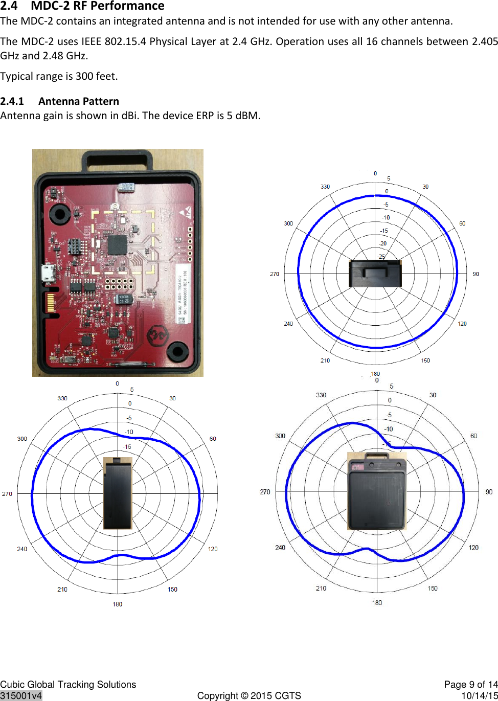 Cubic Global Tracking Solutions    Page 9 of 14  315001v4  Copyright © 2015 CGTS  10/14/15  2.4 MDC-2 RF Performance The MDC-2 contains an integrated antenna and is not intended for use with any other antenna. The MDC-2 uses IEEE 802.15.4 Physical Layer at 2.4 GHz. Operation uses all 16 channels between 2.405 GHz and 2.48 GHz. Typical range is 300 feet. 2.4.1 Antenna Pattern Antenna gain is shown in dBi. The device ERP is 5 dBM.                                               