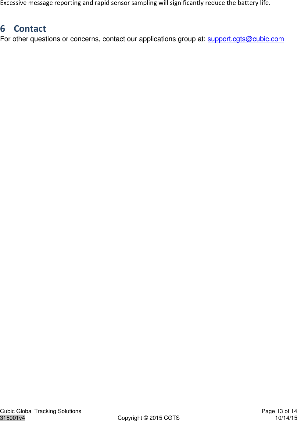 Cubic Global Tracking Solutions    Page 13 of 14  315001v4  Copyright © 2015 CGTS  10/14/15  Excessive message reporting and rapid sensor sampling will significantly reduce the battery life. 6 Contact For other questions or concerns, contact our applications group at: support.cgts@cubic.com 