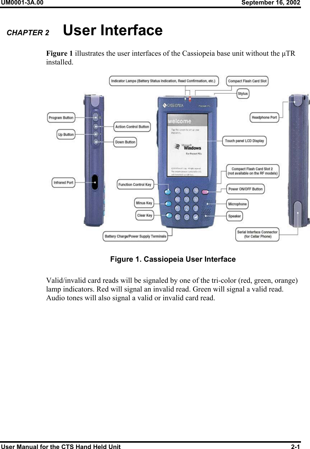 UM0001-3A.00  September 16, 2002 User Manual for the CTS Hand Held Unit  2-1 CHAPTER 2       User Interface Figure 1 illustrates the user interfaces of the Cassiopeia base unit without the µTR installed.    Figure 1. Cassiopeia User Interface  Valid/invalid card reads will be signaled by one of the tri-color (red, green, orange) lamp indicators. Red will signal an invalid read. Green will signal a valid read. Audio tones will also signal a valid or invalid card read.    