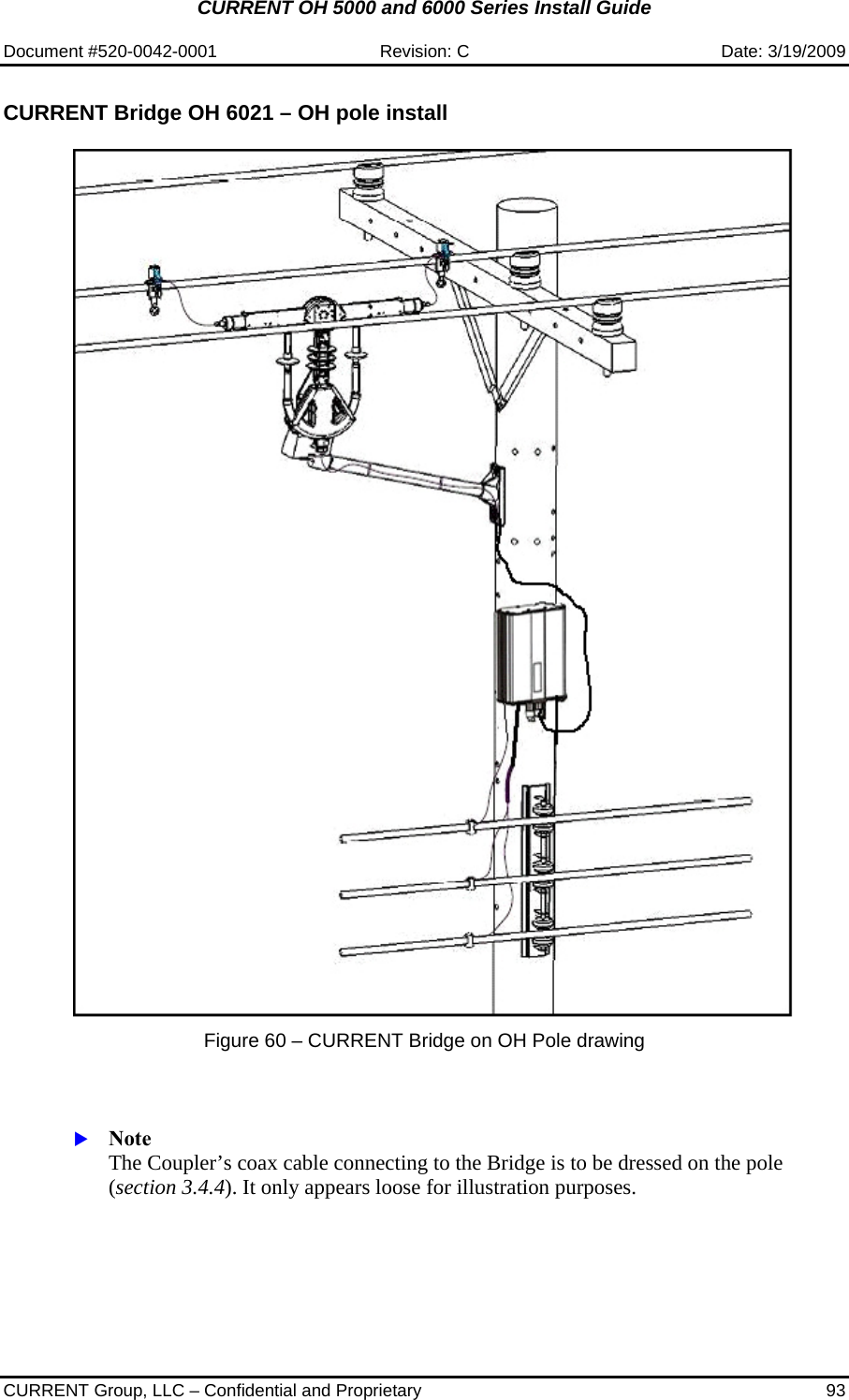 CURRENT OH 5000 and 6000 Series Install Guide  Document #520-0042-0001  Revision: C  Date: 3/19/2009  CURRENT Group, LLC – Confidential and Proprietary  93  CURRENT Bridge OH 6021 – OH pole install    Figure 60 – CURRENT Bridge on OH Pole drawing    X Note  The Coupler’s coax cable connecting to the Bridge is to be dressed on the pole (section 3.4.4). It only appears loose for illustration purposes.   