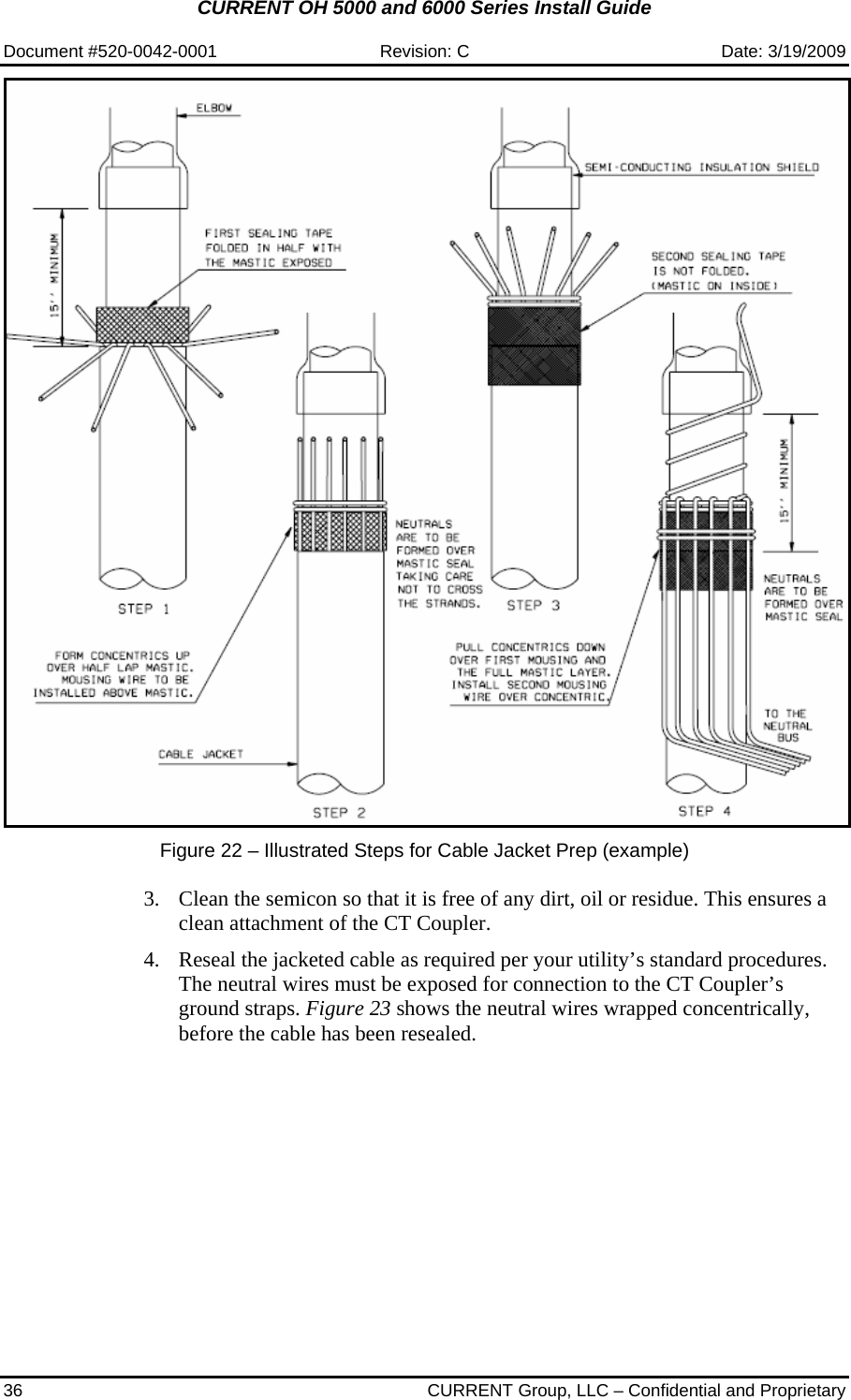 CURRENT OH 5000 and 6000 Series Install Guide  Document #520-0042-0001  Revision: C  Date: 3/19/2009 36  CURRENT Group, LLC – Confidential and Proprietary    Figure 22 – Illustrated Steps for Cable Jacket Prep (example)  3. Clean the semicon so that it is free of any dirt, oil or residue. This ensures a clean attachment of the CT Coupler.  4. Reseal the jacketed cable as required per your utility’s standard procedures. The neutral wires must be exposed for connection to the CT Coupler’s ground straps. Figure 23 shows the neutral wires wrapped concentrically, before the cable has been resealed.  