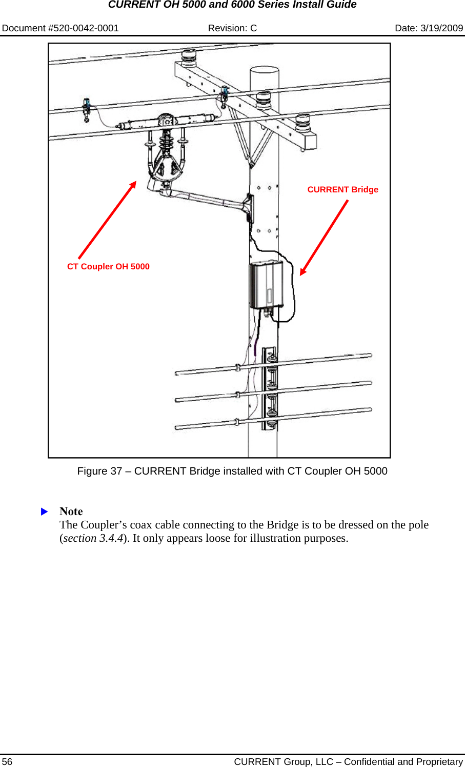 CURRENT OH 5000 and 6000 Series Install Guide  Document #520-0042-0001  Revision: C  Date: 3/19/2009 56  CURRENT Group, LLC – Confidential and Proprietary    Figure 37 – CURRENT Bridge installed with CT Coupler OH 5000   X Note  The Coupler’s coax cable connecting to the Bridge is to be dressed on the pole (section 3.4.4). It only appears loose for illustration purposes.  CURRENT Bridge CT Coupler OH 5000 