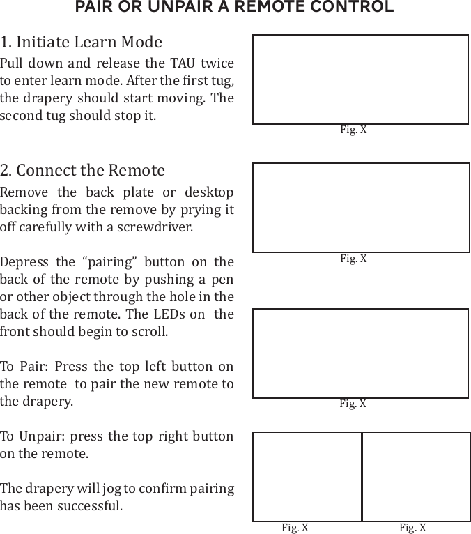 Pair or Unpair A Remote Control1. Initiate Learn ModePull down and release the TAU twice  2. Connect the RemoteRemove the back plate or desktop off carefully with a screwdriver.            back of the remote. The LEDs on  the To Pair: Press the top left button on the remote  to pair the new remote to the drapery. on the remote.has been successful.   