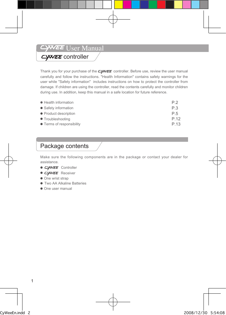 Thank you for your purchase of the   controller. Before use, review the user manual carefully and follow the instructions. "Health Information" contains safety warnings for the user while "Safety information"  includes instructions on how to protect the controller from damage. If children are using the controller, read the contents carefully and monitor children during use. In addition, keep this manual in a safe location for future reference.● Health information              P.2● Safety information     P.3● Product description     P.5● Troubleshooting       P.12● Terms of responsibility           P.13Package contentsMake sure the following components are in  the  package  or contact your dealer for assistance.●   Controller●   Receiver● One wrist strap●  Two AA Alkaline Batteries● One user manual 1User Manual controllerCyWeeEn.indd   2 2008/12/30   5:54:08 PM