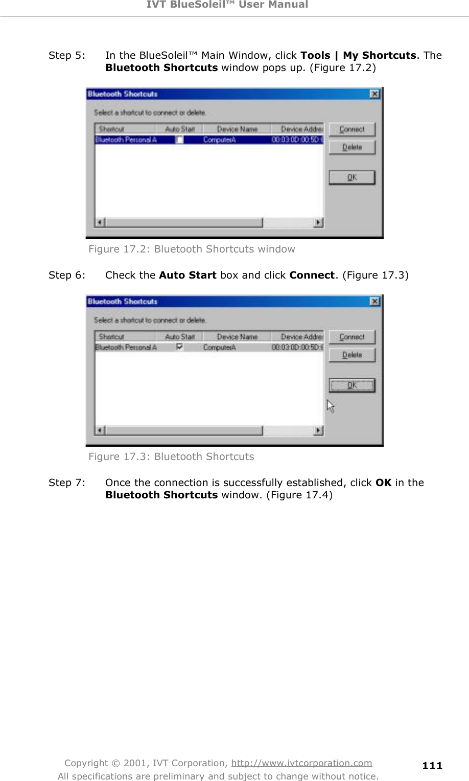 IVT BlueSoleil™ User Manual Copyright © 2001, IVT Corporation, http://www.ivtcorporation.com All specifications are preliminary and subject to change without notice. 111Step 5: In the BlueSoleil! Main Window, click Tools | My Shortcuts. The Bluetooth Shortcuts window pops up. (Figure 17.2)  Figure 17.2: Bluetooth Shortcuts window Step 6: Check the Auto Start box and click Connect. (Figure 17.3)  Figure 17.3: Bluetooth Shortcuts Step 7: Once the connection is successfully established, click OK in the Bluetooth Shortcuts window. (Figure 17.4) 