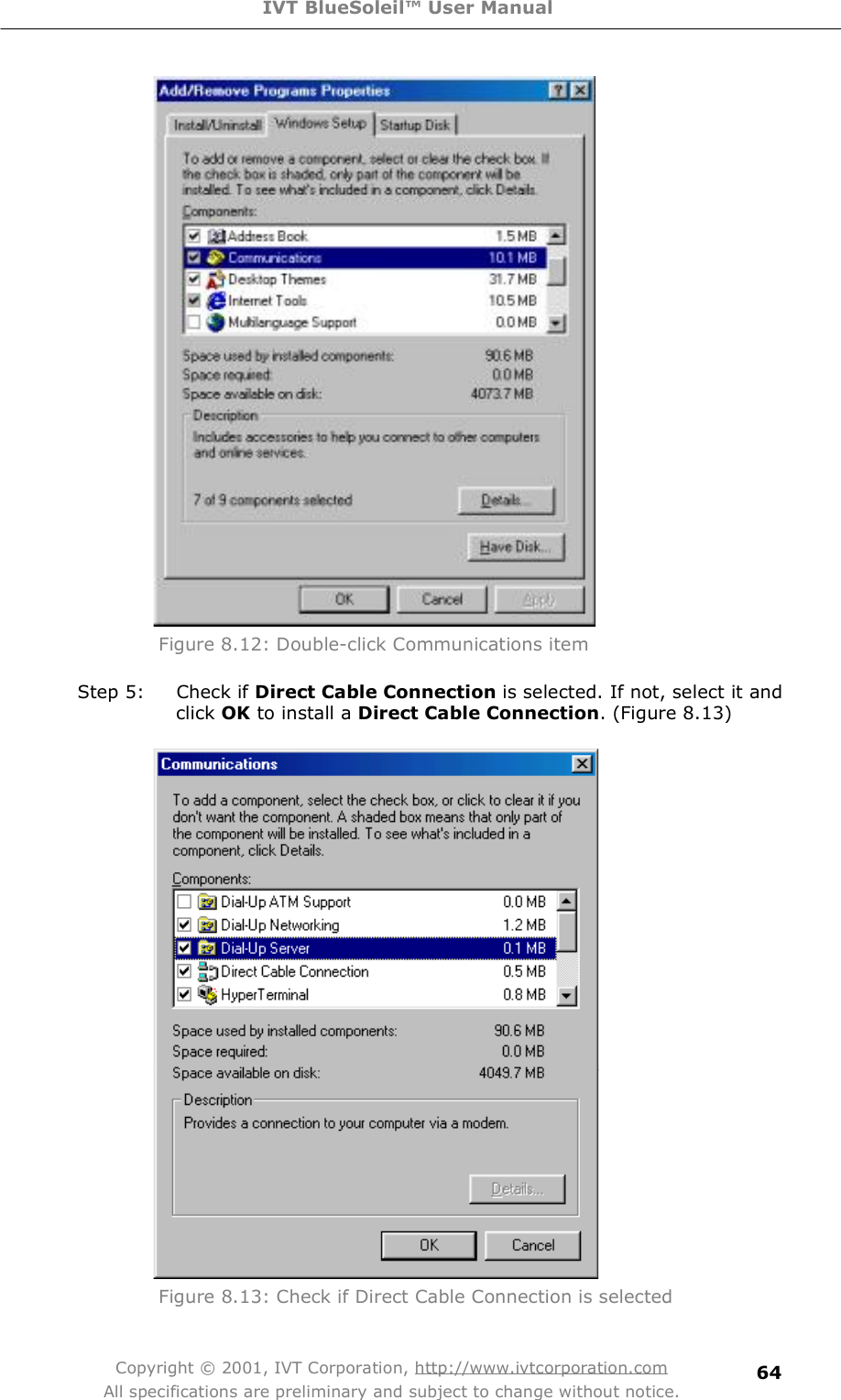 IVT BlueSoleil™ User Manual Copyright © 2001, IVT Corporation, http://www.ivtcorporation.com All specifications are preliminary and subject to change without notice. 64 Figure 8.12: Double-click Communications item  Step 5: Check if Direct Cable Connection is selected. If not, select it and click OK to install a Direct Cable Connection. (Figure 8.13)  Figure 8.13: Check if Direct Cable Connection is selected 