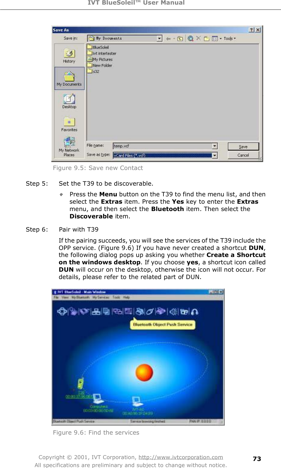 IVT BlueSoleil™ User Manual Copyright © 2001, IVT Corporation, http://www.ivtcorporation.com All specifications are preliminary and subject to change without notice. 73 Figure 9.5: Save new Contact Step 5: Set the T39 to be discoverable. Press the Menu button on the T39 to find the menu list, and then select the Extras item. Press the Yes key to enter the Extras menu, and then select the Bluetooth item. Then select the Discoverable item. Step 6: Pair with T39 If the pairing succeeds, you will see the services of the T39 include the OPP service. (Figure 9.6) If you have never created a shortcut DUN, the following dialog pops up asking you whether Create a Shortcut on the windows desktop. If you choose yes, a shortcut icon called DUN will occur on the desktop, otherwise the icon will not occur. For details, please refer to the related part of DUN.  Figure 9.6: Find the services 