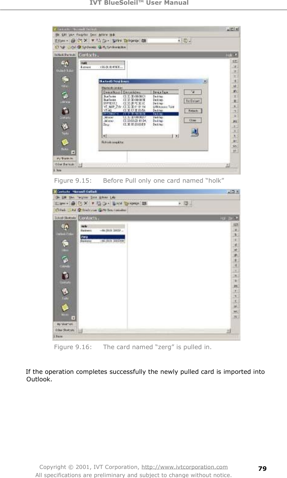 IVT BlueSoleil™ User Manual Copyright © 2001, IVT Corporation, http://www.ivtcorporation.com All specifications are preliminary and subject to change without notice. 79 Figure 9.15: Before Pull only one card named $holk%  Figure 9.16: The card named $zerg% is pulled in.  If the operation completes successfully the newly pulled card is imported into Outlook.