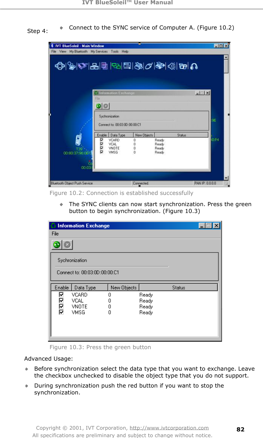 IVT BlueSoleil™ User Manual Copyright © 2001, IVT Corporation, http://www.ivtcorporation.com All specifications are preliminary and subject to change without notice. 82Step 4:  Connect to the SYNC service of Computer A. (Figure 10.2)  Figure 10.2: Connection is established successfully  The SYNC clients can now start synchronization. Press the green button to begin synchronization. (Figure 10.3)  Figure 10.3: Press the green button Advanced Usage: Before synchronization select the data type that you want to exchange. Leave the checkbox unchecked to disable the object type that you do not support. During synchronization push the red button if you want to stop the synchronization. 