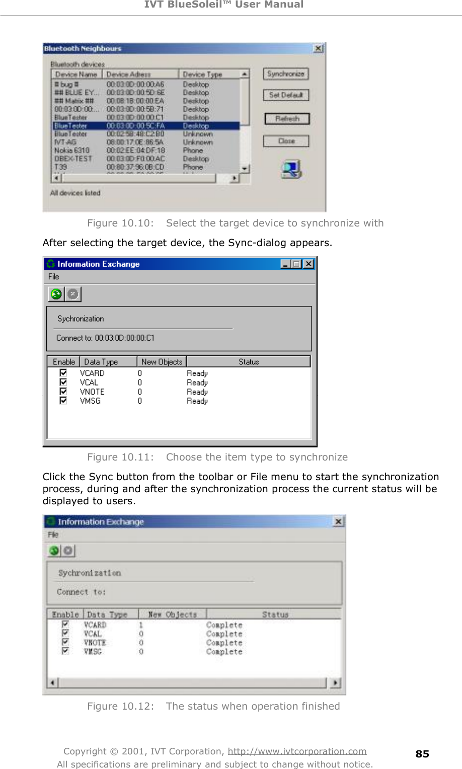 IVT BlueSoleil™ User Manual Copyright © 2001, IVT Corporation, http://www.ivtcorporation.com All specifications are preliminary and subject to change without notice. 85 Figure 10.10: Select the target device to synchronize with After selecting the target device, the Sync-dialog appears.  Figure 10.11: Choose the item type to synchronize Click the Sync button from the toolbar or File menu to start the synchronization process, during and after the synchronization process the current status will be displayed to users.   Figure 10.12: The status when operation finished 