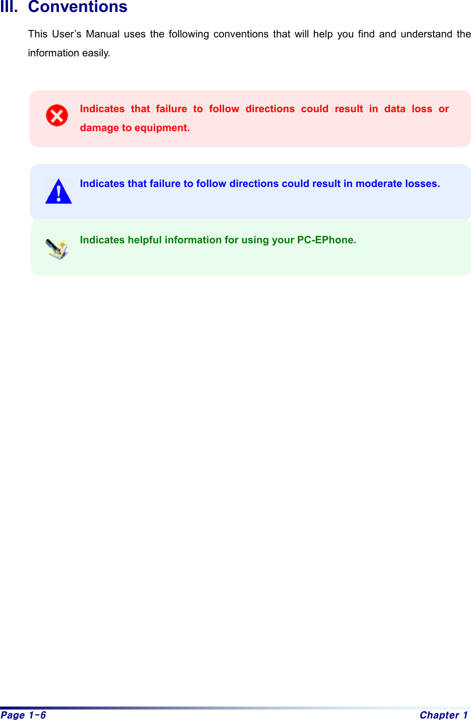 Page 1-6  Chapter 1 III. Conventions This User’s Manual uses the following conventions that will help you find and understand the information easily.   Indicates that failure to follow directions could result in data loss or damage to equipment.   Indicates that failure to follow directions could result in moderate losses.     Indicates helpful information for using your PC-EPhone.                          