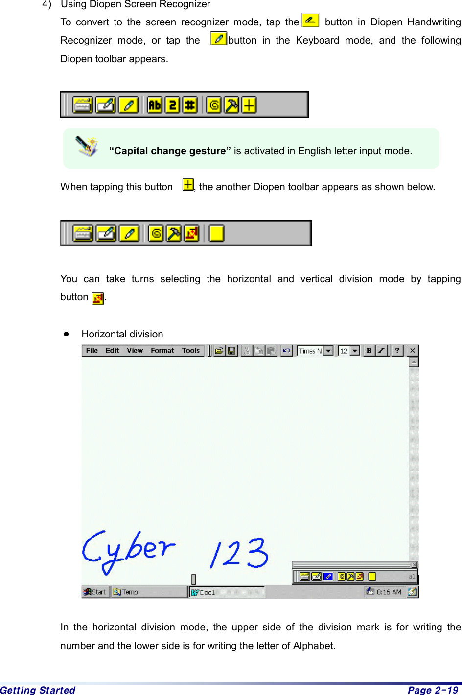 Getting Started  Page 2-19  4)  Using Diopen Screen Recognizer To convert to the screen recognizer mode, tap the     button in Diopen Handwriting Recognizer mode, or tap the     button in the Keyboard mode, and the following Diopen toolbar appears.    “Capital change gesture” is activated in English letter input mode.    When tapping this button        , the another Diopen toolbar appears as shown below.      You can take turns selecting the horizontal and vertical division mode by tapping    button   .   z Horizontal division   In the horizontal division mode, the upper side of the division mark is for writing the number and the lower side is for writing the letter of Alphabet.    