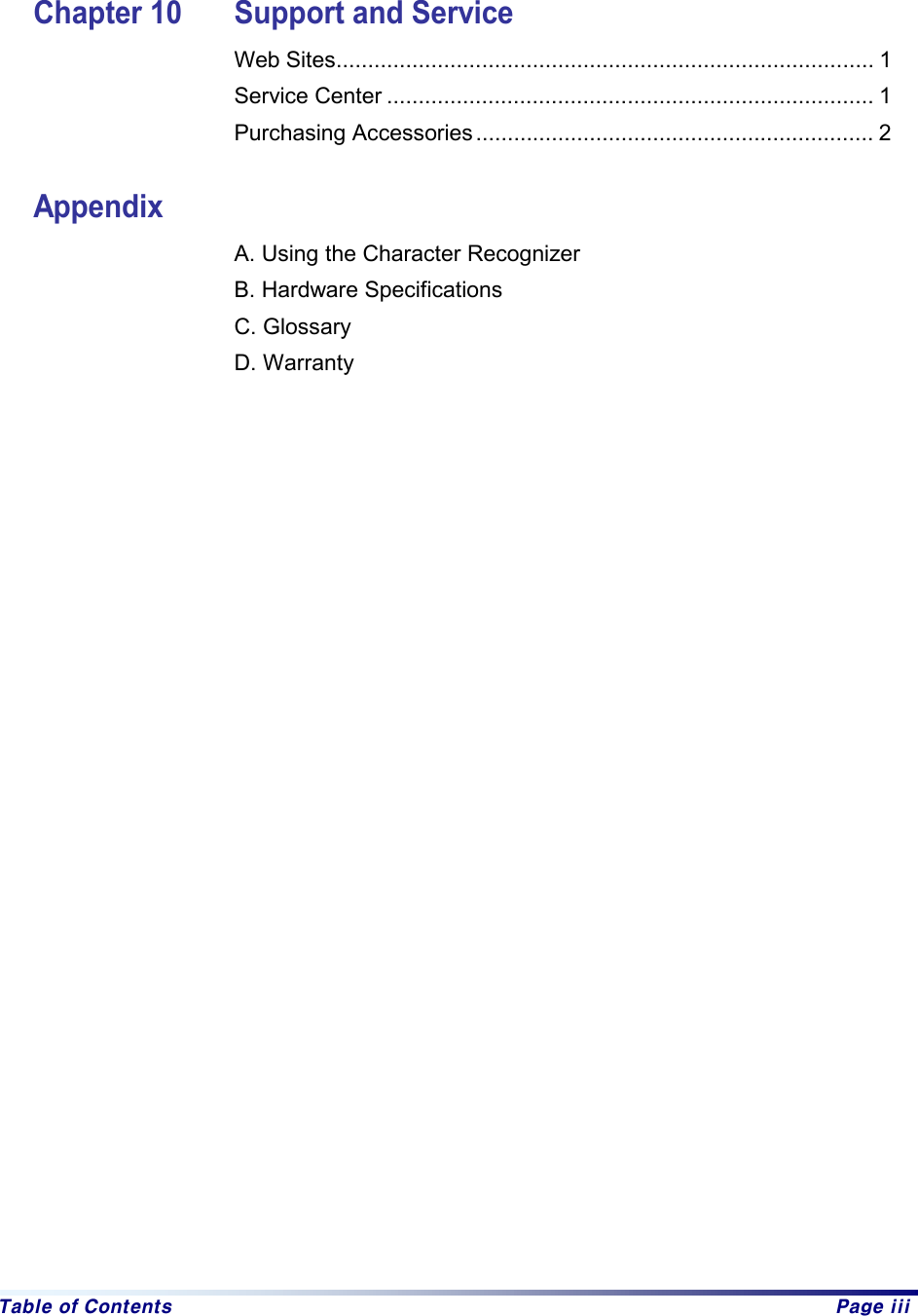  Table of Contents  Page iii    Chapter 10  Support and Service Web Sites..................................................................................... 1   Service Center ............................................................................. 1 Purchasing Accessories............................................................... 2  Appendix A. Using the Character Recognizer B. Hardware Specifications C. Glossary D. Warranty   