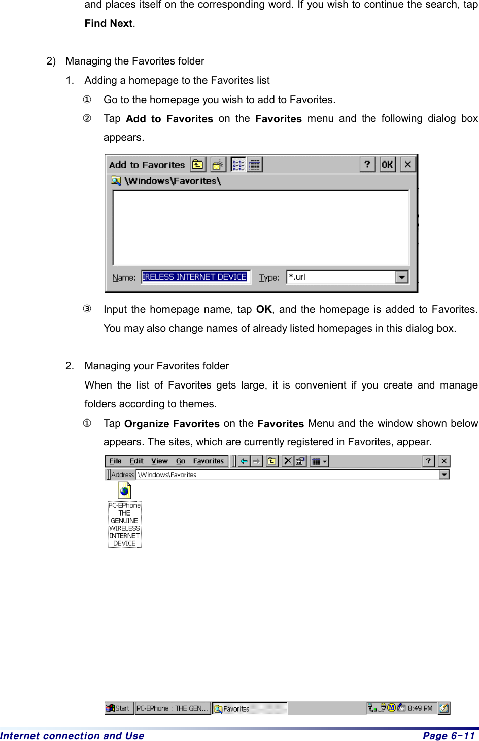 Internet connection and Use  Page 6-11 and places itself on the corresponding word. If you wish to continue the search, tap Find Next.   2)  Managing the Favorites folder 1.  Adding a homepage to the Favorites list ①  Go to the homepage you wish to add to Favorites. ② Tap Add to Favorites on the Favorites menu and the following dialog box appears.   ③  Input the homepage name, tap OK, and the homepage is added to Favorites. You may also change names of already listed homepages in this dialog box.    2.  Managing your Favorites folder When the list of Favorites gets large, it is convenient if you create and manage folders according to themes. ① Tap Organize Favorites on the Favorites Menu and the window shown below appears. The sites, which are currently registered in Favorites, appear.    