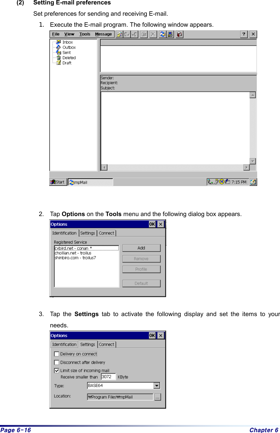 Page 6-16  Chapter 6 (2)  Setting E-mail preferences Set preferences for sending and receiving E-mail.   1.  Execute the E-mail program. The following window appears.    2. Tap Options on the Tools menu and the following dialog box appears.     3. Tap the Settings tab to activate the following display and set the items to your needs.    