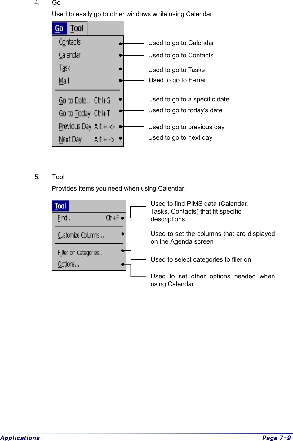 Applications  Page 7-9  4. Go Used to easily go to other windows while using Calendar.      5. Tool Provides items you need when using Calendar.                  Used to go to E-mail Used to go to a specific date   Used to go to today’s date Used to go to Calendar Used to go to Contacts Used to go to Tasks Used to go to previous day Used to go to next day Used to find PIMS data (Calendar, Tasks, Contacts) that fit specific descriptions Used to set the columns that are displayed on the Agenda screen Used to select categories to filer on Used to set other options needed when using Calendar 