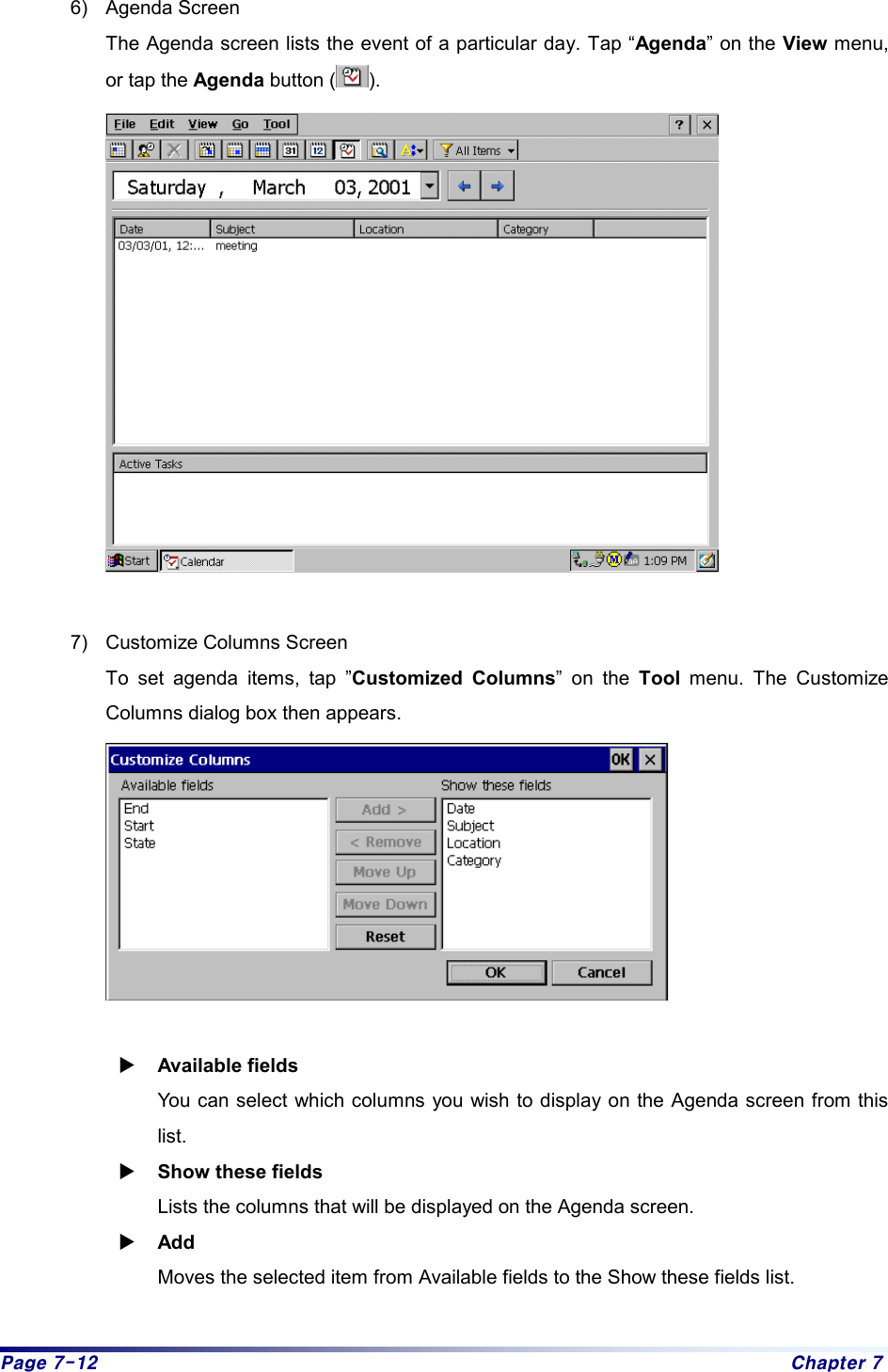 Page 7-12  Chapter 7 6) Agenda Screen The Agenda screen lists the event of a particular day. Tap “Agenda” on the View menu, or tap the Agenda button ( ).    7)  Customize Columns Screen To set agenda items, tap ”Customized Columns” on the Tool menu. The Customize Columns dialog box then appears.   X Available fields You can select which columns you wish to display on the Agenda screen from this list.  X Show these fields Lists the columns that will be displayed on the Agenda screen.   X Add  Moves the selected item from Available fields to the Show these fields list.      