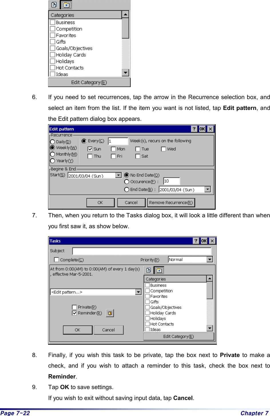 Page 7-22  Chapter 7    6.  If you need to set recurrences, tap the arrow in the Recurrence selection box, and select an item from the list. If the item you want is not listed, tap Edit pattern, and the Edit pattern dialog box appears.   7.  Then, when you return to the Tasks dialog box, it will look a little different than when you first saw it, as show below.     8.  Finally, if you wish this task to be private, tap the box next to Private to make a check, and if you wish to attach a reminder to this task, check the box next to Reminder. 9. Tap OK to save settings.   If you wish to exit without saving input data, tap Cancel.  