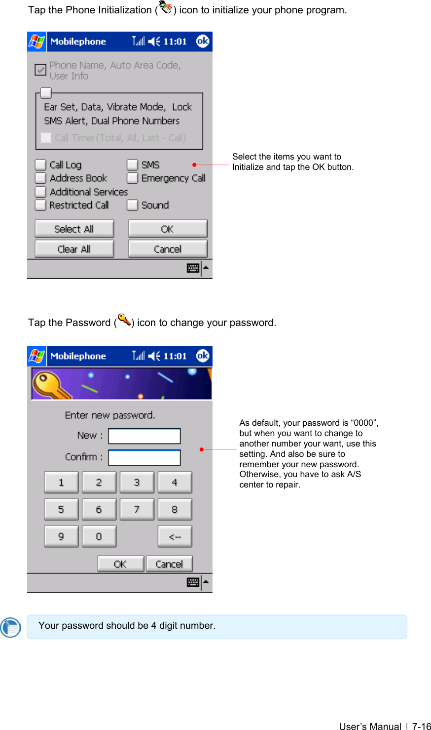  User’s Manual   7-16 Tap the Phone Initialization ( ) icon to initialize your phone program.                   Tap the Password ( ) icon to change your password.                     Select the items you want to Initialize and tap the OK button. As default, your password is “0000”, but when you want to change to another number your want, use this setting. And also be sure to remember your new password. Otherwise, you have to ask A/S center to repair. Your password should be 4 digit number. 