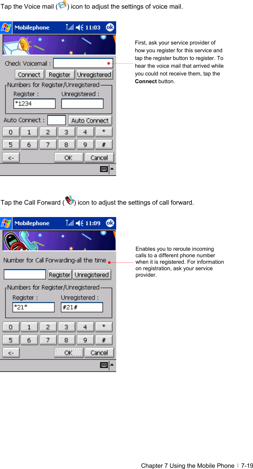  Chapter 7 Using the Mobile Phone   7-19Tap the Voice mail ( ) icon to adjust the settings of voice mail.                   Tap the Call Forward ( ) icon to adjust the settings of call forward.                   First, ask your service provider of how you register for this service and tap the register button to register. To hear the voice mail that arrived while you could not receive them, tap the Connect button.   Enables you to reroute incoming calls to a different phone number when it is registered. For information on registration, ask your service provider.  