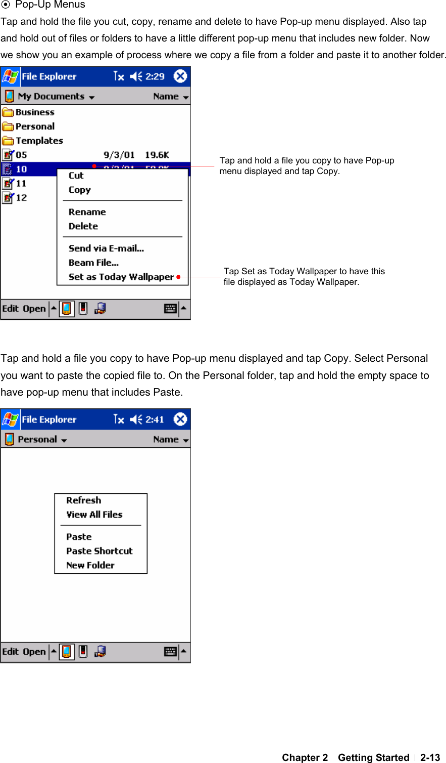  Chapter 2  Getting Started  2-13⊙ Pop-Up Menus Tap and hold the file you cut, copy, rename and delete to have Pop-up menu displayed. Also tap and hold out of files or folders to have a little different pop-up menu that includes new folder. Now we show you an example of process where we copy a file from a folder and paste it to another folder.                    Tap and hold a file you copy to have Pop-up menu displayed and tap Copy. Select Personal you want to paste the copied file to. On the Personal folder, tap and hold the empty space to have pop-up menu that includes Paste.                     Tap and hold a file you copy to have Pop-up menu displayed and tap Copy. Tap Set as Today Wallpaper to have this file displayed as Today Wallpaper. 