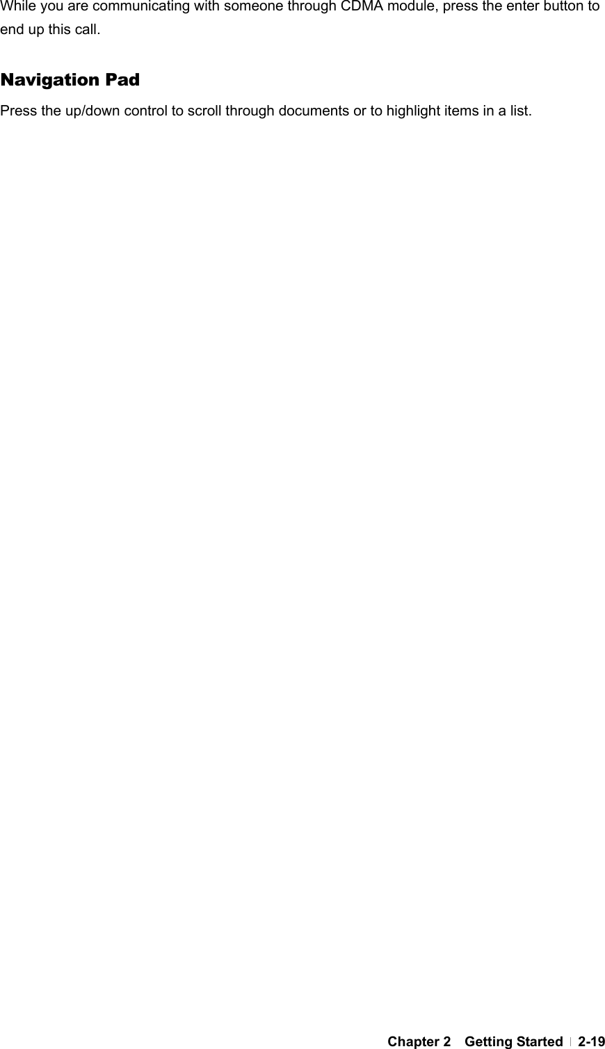  Chapter 2  Getting Started  2-19While you are communicating with someone through CDMA module, press the enter button to end up this call.  Navigation Pad Press the up/down control to scroll through documents or to highlight items in a list.   