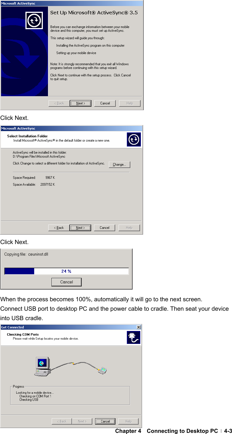  Chapter 4  Connecting to Desktop PC  4-3            Click Next.             Click Next.      When the process becomes 100%, automatically it will go to the next screen. Connect USB port to desktop PC and the power cable to cradle. Then seat your device into USB cradle.           