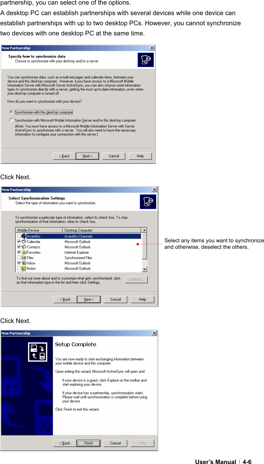  User’s Manual   4-6partnership, you can select one of the options. A desktop PC can establish partnerships with several devices while one device can establish partnerships with up to two desktop PCs. However, you cannot synchronize two devices with one desktop PC at the same time.              Click Next.              Click Next.             Select any items you want to synchronize and otherwise, deselect the others. 