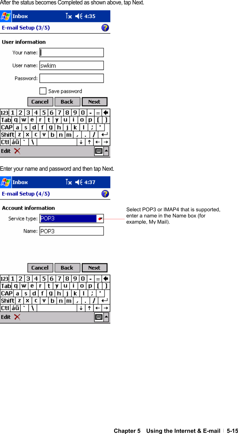  Chapter 5    Using the Internet &amp; E-mail   5-15 After the status becomes Completed as shown above, tap Next.                 Enter your name and password and then tap Next.                          Select POP3 or IMAP4 that is supported, enter a name in the Name box (for example, My Mail). 