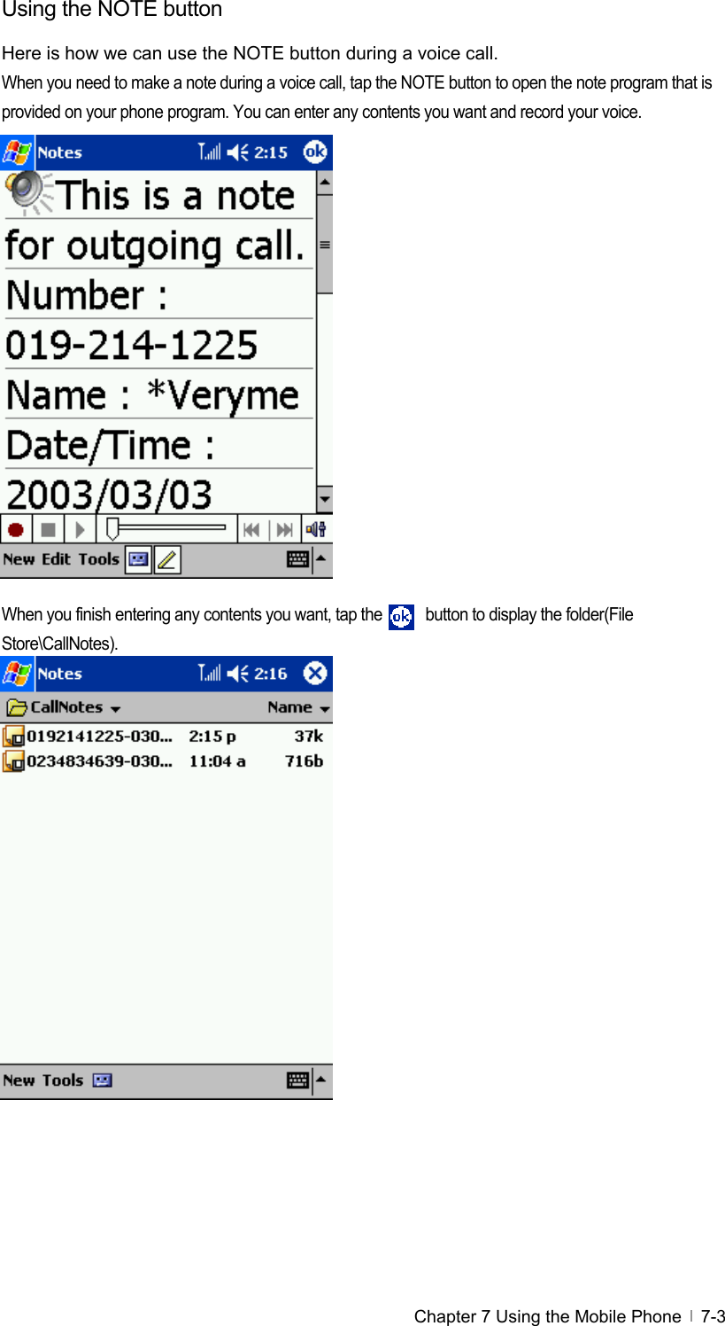  Chapter 7 Using the Mobile Phone   7-3Using the NOTE button Here is how we can use the NOTE button during a voice call.   When you need to make a note during a voice call, tap the NOTE button to open the note program that is provided on your phone program. You can enter any contents you want and record your voice.                 When you finish entering any contents you want, tap the      button to display the folder(File Store\CallNotes).                   