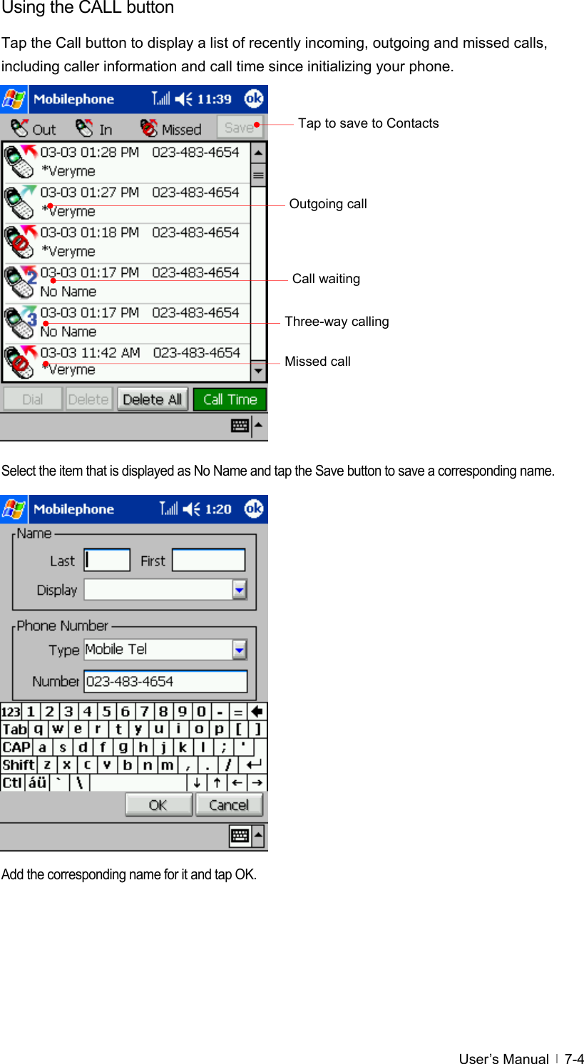  User’s Manual   7-4Using the CALL button Tap the Call button to display a list of recently incoming, outgoing and missed calls, including caller information and call time since initializing your phone.                   Select the item that is displayed as No Name and tap the Save button to save a corresponding name.                 Add the corresponding name for it and tap OK. Tap to save to Contacts Three-way calling Call waiting Missed call Outgoing call 