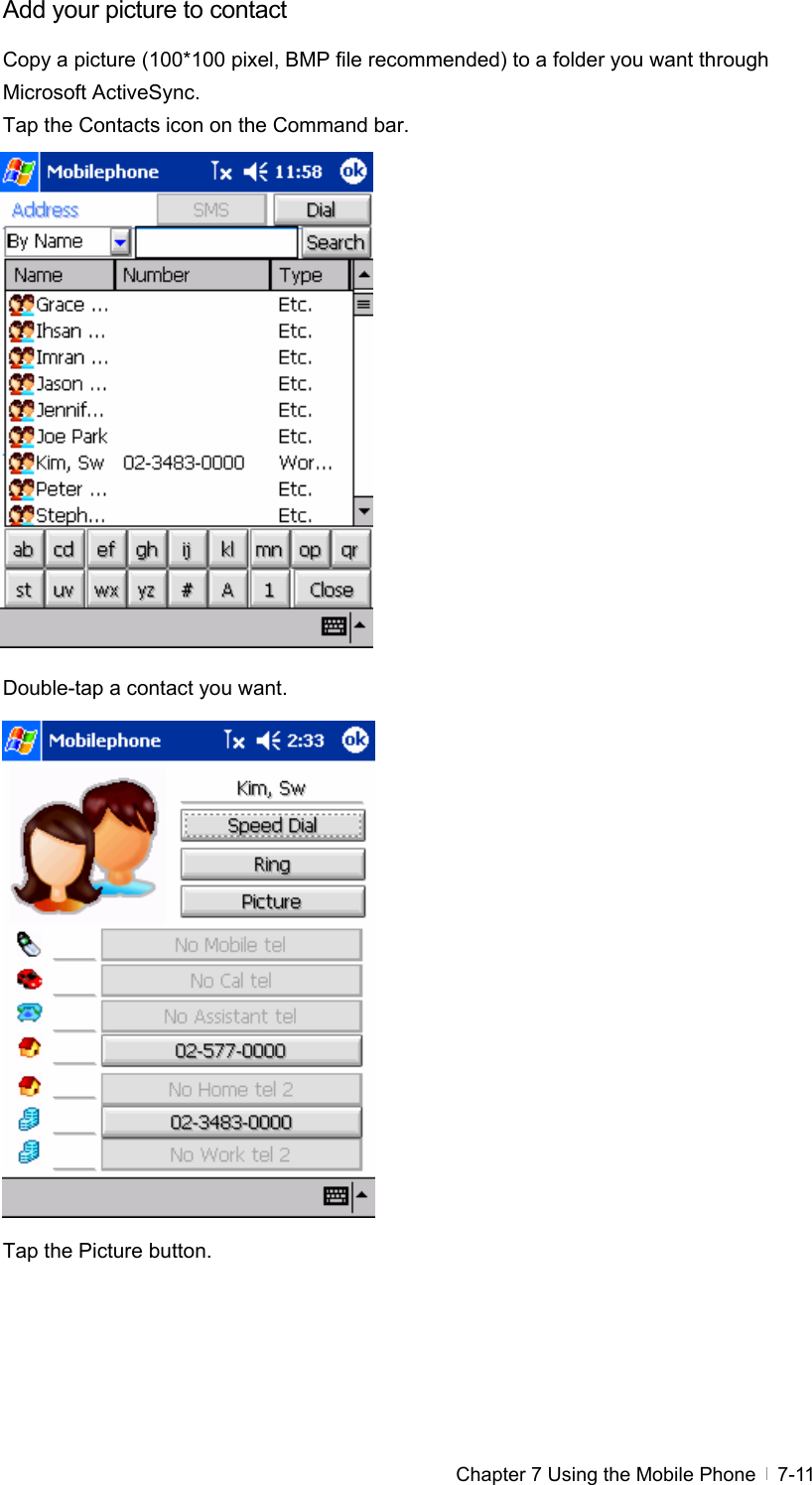  Chapter 7 Using the Mobile Phone   7-11Add your picture to contact Copy a picture (100*100 pixel, BMP file recommended) to a folder you want through Microsoft ActiveSync. Tap the Contacts icon on the Command bar.                 Double-tap a contact you want.                 Tap the Picture button. 