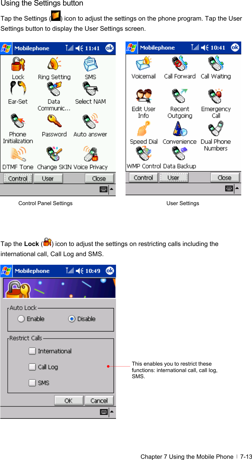  Chapter 7 Using the Mobile Phone   7-13Using the Settings button Tap the Settings ( ) icon to adjust the settings on the phone program. Tap the User Settings button to display the User Settings screen.                     Tap the Lock ( ) icon to adjust the settings on restricting calls including the international call, Call Log and SMS.                 Control Panel Settings  User Settings This enables you to restrict these functions: international call, call log, SMS. 