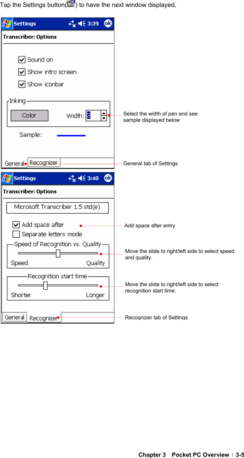  Chapter 3  Pocket PC Overview  3-5Tap the Settings button( ) to have the next window displayed.                                                           Select the width of pen and see sample displayed below Add space after entry General tab of Settings Move the slide to right/left side to select speed and quality. Move the slide to right/left side to select recognition start time. Recognizer tab of Settings 