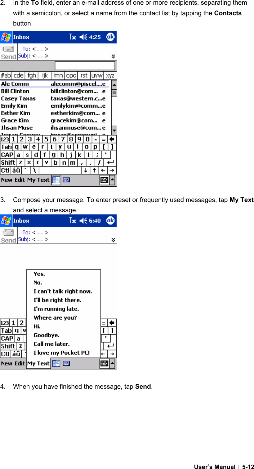  User’s Manual   5-122. In the To field, enter an e-mail address of one or more recipients, separating them with a semicolon, or select a name from the contact list by tapping the Contacts button.                 3.  Compose your message. To enter preset or frequently used messages, tap My Text and select a message.                 4.  When you have finished the message, tap Send.       