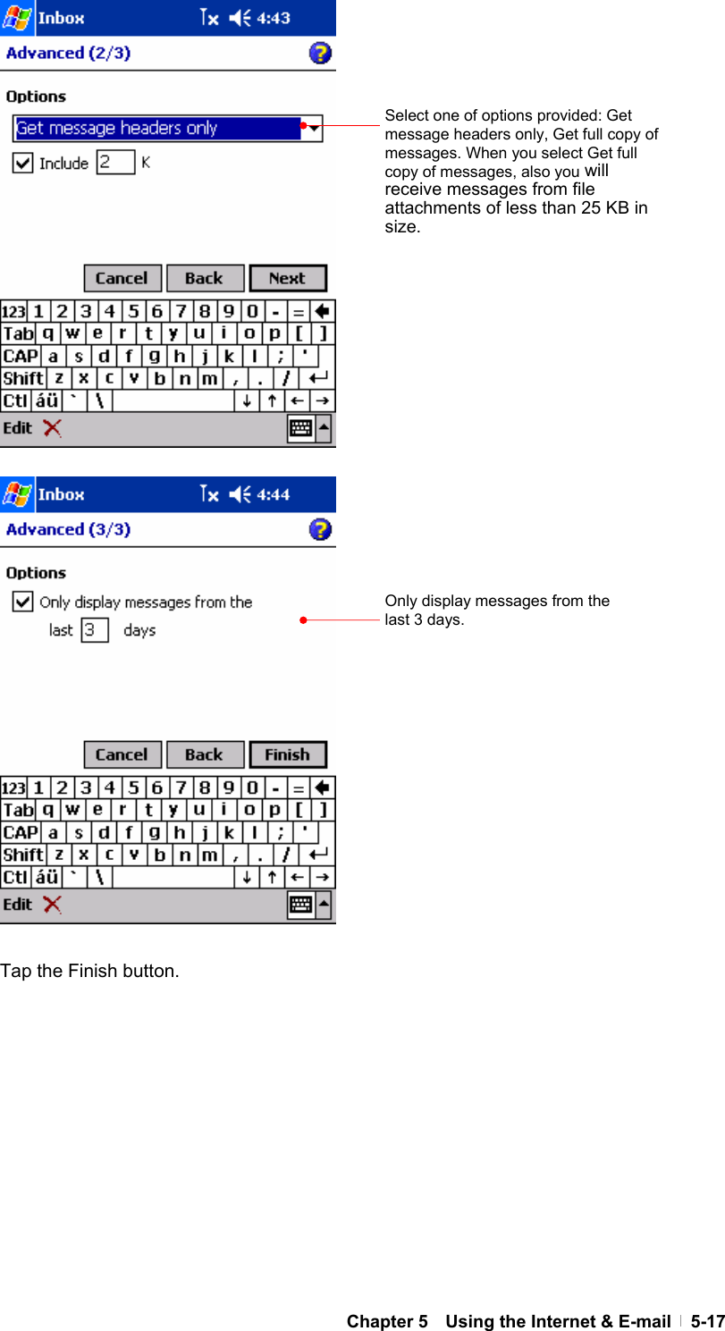  Chapter 5    Using the Internet &amp; E-mail   5-17                                 Tap the Finish button.           Select one of options provided: Get message headers only, Get full copy of messages. When you select Get full copy of messages, also you will receive messages from file attachments of less than 25 KB in size. Only display messages from the last 3 days.   