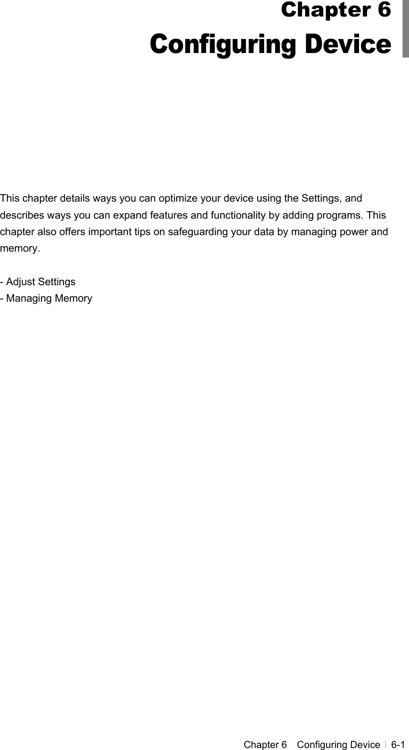  Chapter 6  Configuring Device  6-1            This chapter details ways you can optimize your device using the Settings, and describes ways you can expand features and functionality by adding programs. This chapter also offers important tips on safeguarding your data by managing power and memory.  - Adjust Settings - Managing Memory Chapter 6 Configuring Device 